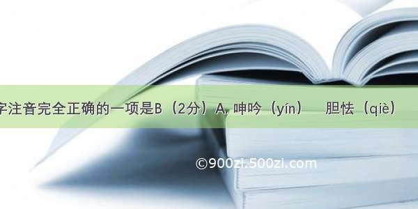 下列划线字注音完全正确的一项是B（2分）A. 呻吟（yín）　胆怯（qiè）　玛瑙（nǎo