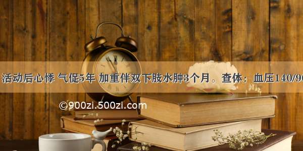 男性 61岁 活动后心悸 气促5年 加重伴双下肢水肿3个月。查体：血压140/90mmHg 双