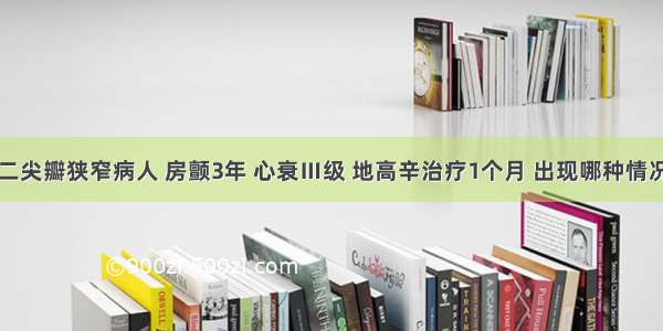 一风心病二尖瓣狭窄病人 房颤3年 心衰Ⅲ级 地高辛治疗1个月 出现哪种情况考虑停用