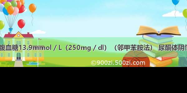 糖尿病患者空腹血糖13.9mmol／L（250mg／dl）（邻甲苯胺法） 尿酮体阴性 尿蛋白（++