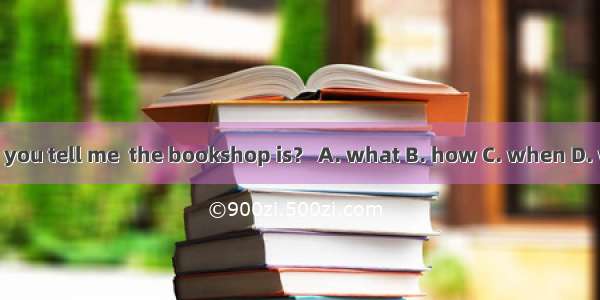 Could you tell me  the bookshop is？ A. what B. how C. when D. where
