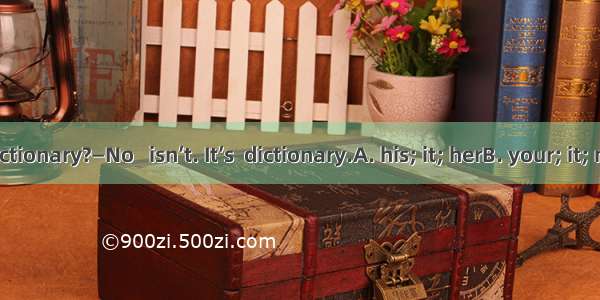 —Is this  dictionary?—No   isn’t. It’s  dictionary.A. his; it; herB. your; it; myC. her; t