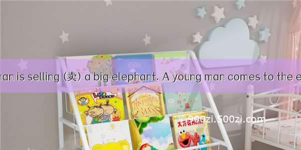 One day an old man is selling (卖) a big elephant. A young man comes to the elephant and be