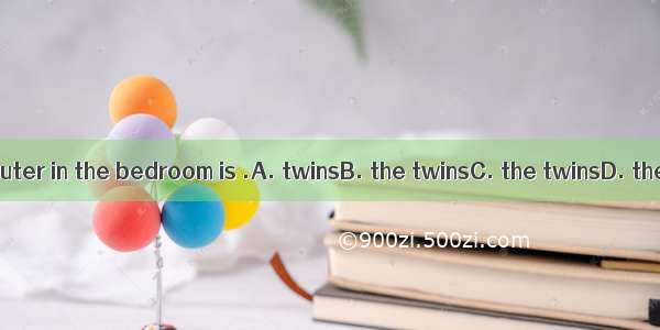 The computer in the bedroom is .A. twinsB. the twinsC. the twinsD. the twins