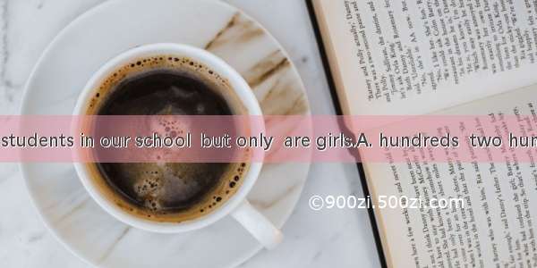 There are  of students in our school  but only  are girls.A. hundreds  two hundredB. hundr