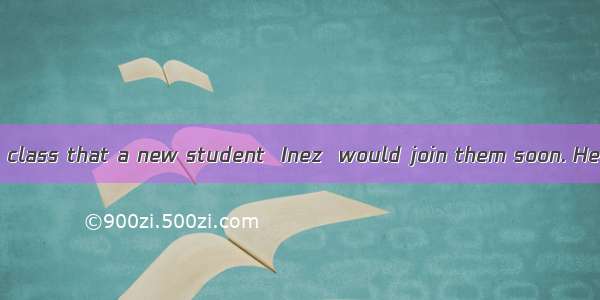 Mr. Klein told the class that a new student  Inez  would join them soon. He 1that Inez was