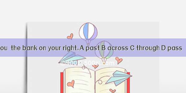 You  the bank on your right.A past B across C through D pass