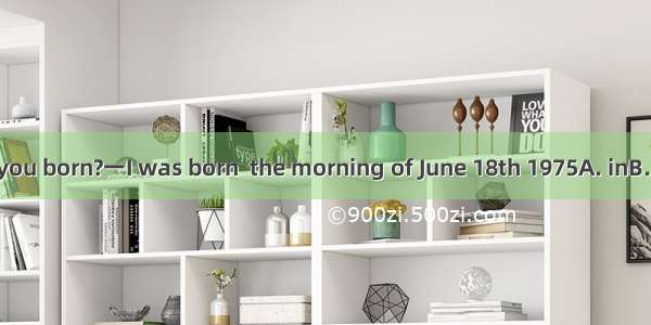 When were you born?一I was born  the morning of June 18th 1975A. inB. onC. atD. to