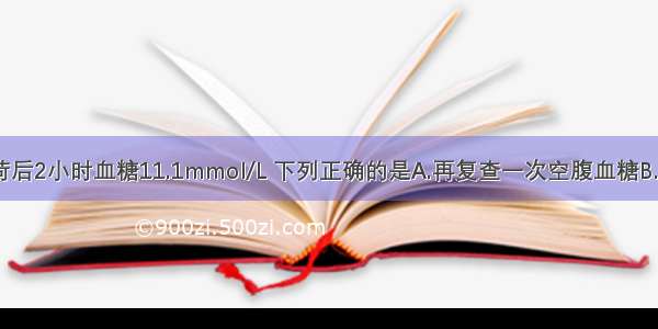 如患者糖负荷后2小时血糖11.1mmol/L 下列正确的是A.再复查一次空腹血糖B.诊断糖尿病C