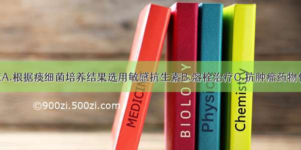 此病的治疗应A.根据痰细菌培养结果选用敏感抗生素B.溶栓治疗C.抗肿瘤药物化疗D.抗结核