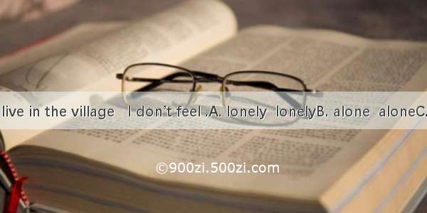 Though I live in the village   I don’t feel .A. lonely  lonelyB. alone  aloneC. lonely  al