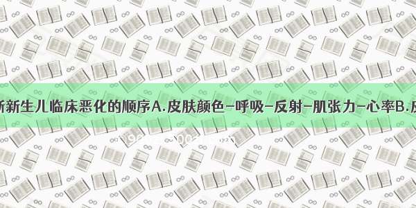 Apgar评分判断新生儿临床恶化的顺序A.皮肤颜色-呼吸-反射-肌张力-心率B.皮肤颜色-反射