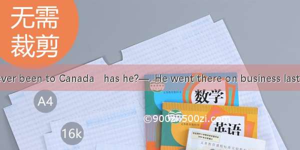 —Mr Wang’s never been to Canada   has he?—. He went there on business last week.A. No   he