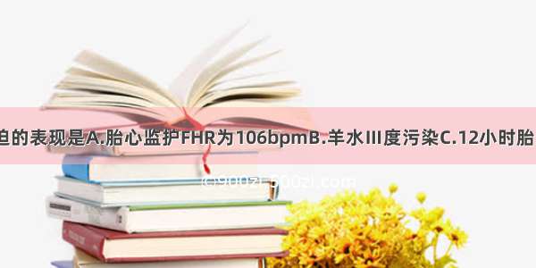 不属于胎儿窘迫的表现是A.胎心监护FHR为106bpmB.羊水Ⅲ度污染C.12小时胎动次数为9次D.