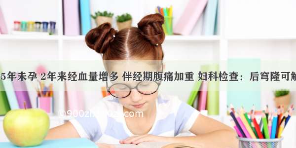 35岁 婚后5年未孕 2年来经血量增多 伴经期腹痛加重 妇科检查：后穹隆可触及黄豆大