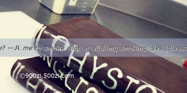 —Do you mind here? —.A. me to smoke  Not at allB. my smoking  Yes  please.C. me to smoke