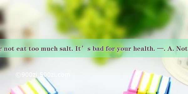 — You’d better not eat too much salt. It’s bad for your health. —. A. Not at allB. You’re
