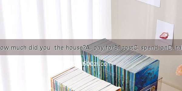 How much did you  the house?A. pay forB. costC. spend onD. take