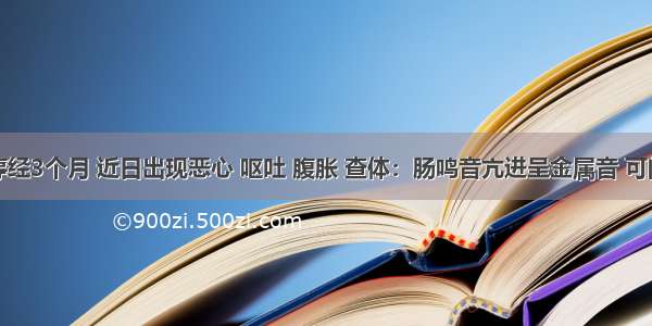 某孕妇停经3个月 近日出现恶心 呕吐 腹胀 查体：肠鸣音亢进呈金属音 可闻及气过