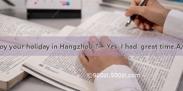 — Did you enjoy your holiday in Hangzhou ?— Yes  I had  great time.A/B. aC. theD. an