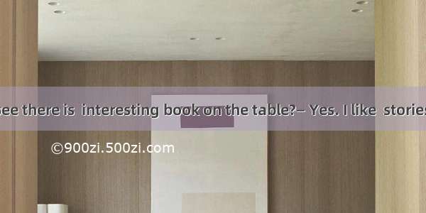 — Can you see there is  interesting book on the table?— Yes. I like  stories in it.A. a; t