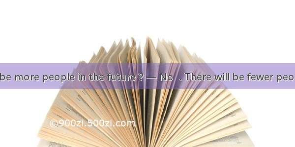 — Will there be more people in the future ? — No  . There will be fewer people.A. there is