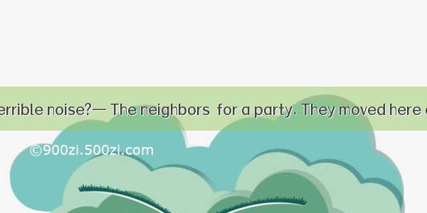 — What’s that terrible noise?— The neighbors  for a party. They moved here a week ago.A. p