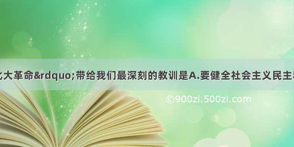 单选题“文化大革命”带给我们最深刻的教训是A.要健全社会主义民主和法制B.要正确认识