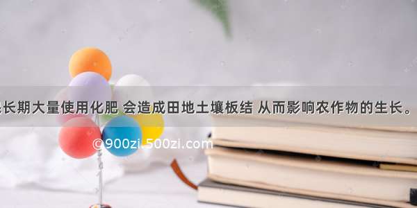 单选题农民长期大量使用化肥 会造成田地土壤板结 从而影响农作物的生长。土壤板结影