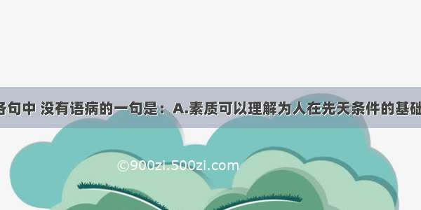 单选题下列各句中 没有语病的一句是：A.素质可以理解为人在先天条件的基础上 在家庭 社