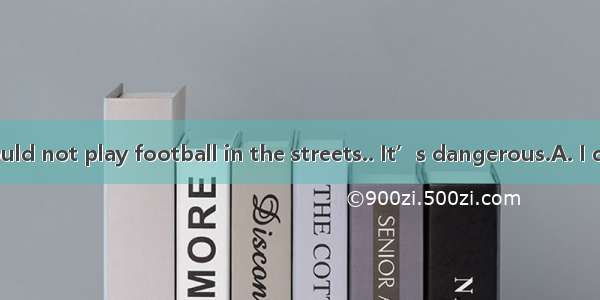--Children should not play football in the streets.. It’s dangerous.A. I don’t think so