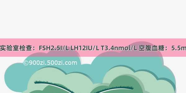 月经第二天实验室检查：FSH2.5I/L LH12IU/L T3.4nmol/L 空腹血糖：5.5mmol/L 胰岛