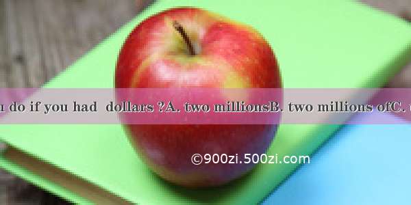 What would you do if you had  dollars ?A. two millionsB. two millions ofC. two million ofD