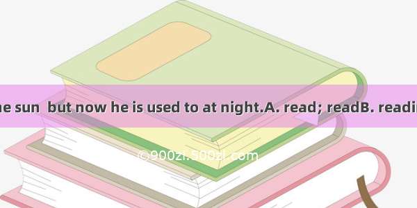 He used to in the sun  but now he is used to at night.A. read; readB. reading; readC. read