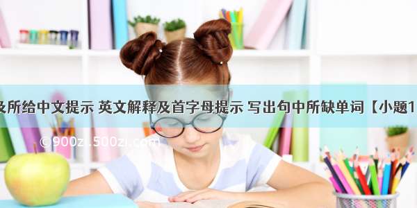 根据句意及所给中文提示 英文解释及首字母提示 写出句中所缺单词【小题1】Yue Fei