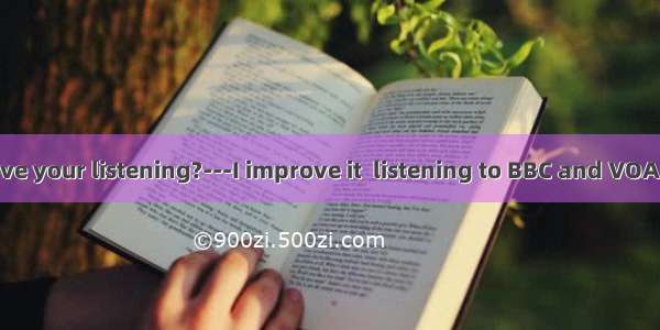 -- do you improve your listening?---I improve it  listening to BBC and VOA.A. How  with B.
