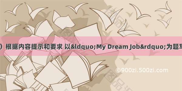书面表达。（15分）根据内容提示和要求 以“My Dream Job”为题写一篇短文。内容提