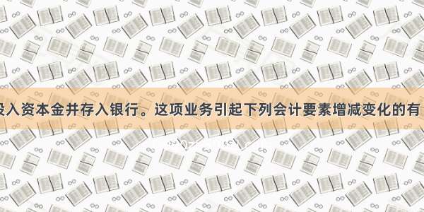 收到投资者投入资本金并存入银行。这项业务引起下列会计要素增减变化的有（）A.资产B.