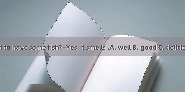 —Do you want to have some fish?—Yes  it smells .A. well B. good C. deliciously D. nicely