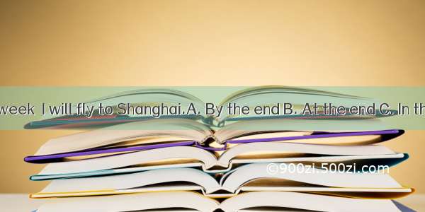 of this week  I will fly to Shanghai.A. By the end B. At the end C. In the end