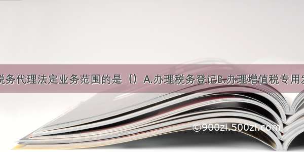 下列不属于税务代理法定业务范围的是（）A.办理税务登记B.办理增值税专用发票领购手续