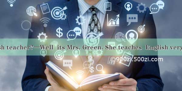 —Who is  English teacher?—Well  its Mrs. Green. She teaches  English very well.A. you; we