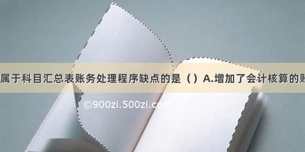 以下项目中 属于科目汇总表账务处理程序缺点的是（）A.增加了会计核算的账务处理程序