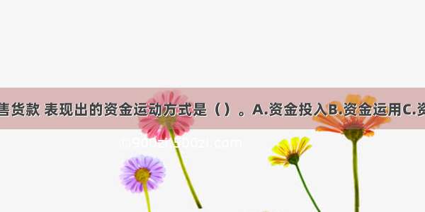 企业收取销售货款 表现出的资金运动方式是（）。A.资金投入B.资金运用C.资金退出D.不