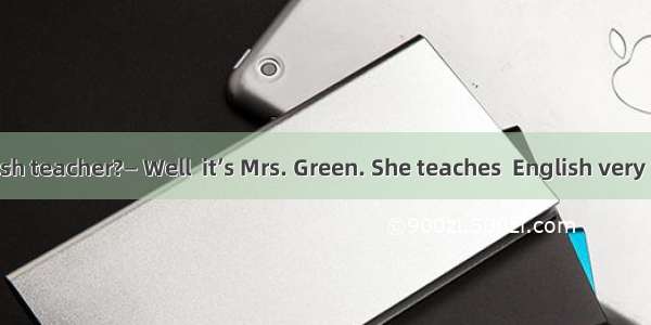 —Who is  English teacher?— Well  it’s Mrs. Green. She teaches  English very well.A. you; w