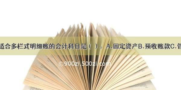 下列选项中 适合多栏式明细账的会计科目是（）。A.固定资产B.预收账款C.管理费用D.库