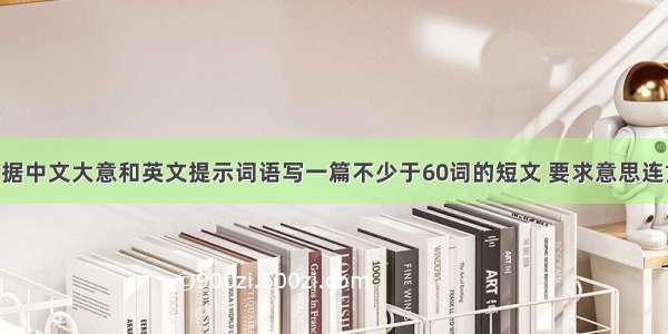 文段表达根据中文大意和英文提示词语写一篇不少于60词的短文 要求意思连贯 符合逻辑