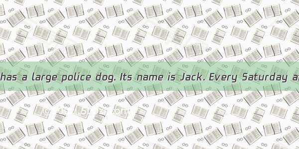 My friend  Dick  has a large police dog. Its name is Jack. Every Saturday afternoon  Dick