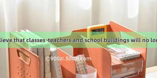 Some people believe that classes  teachers and school buildings will no longer be necessar