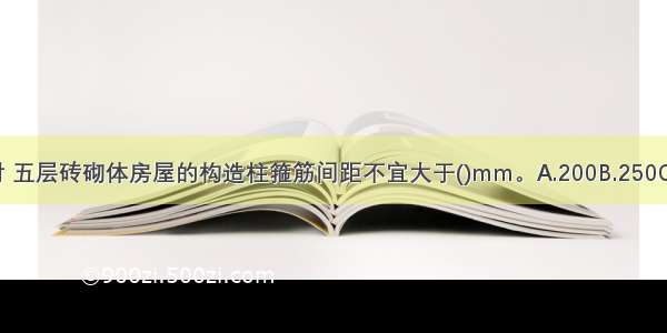 设防烈度为7度时 五层砖砌体房屋的构造柱箍筋间距不宜大于()mm。A.200B.250C.300D.350ABCD